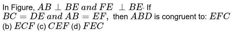 In Figure, `A B_|_B E\ a n d\ F E\ _|_B Edot`
If `B C=D E\ a n d\ A B=E F ,`
then ` A B D`
is congruent to:
` E F C`
 (b)
  ` E C F`
 (c)
  ` C E F`
 (d)
  ` F E C`