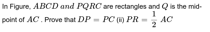 In Figure, `A B C D\ a n d\ P Q R C`
are rectangles and `Q`
is the mid-point of `A C`
. Prove that 
`D P=P C`
 (ii) `P R=1/2\ A C`