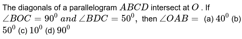 The diagonals of a
  parallelogram `A B C D`
intersect at `O`
. If `/_B O C=90^0\ a n d\ /_B D C=50^0,`
then `/_O A B=`

(a) `40^0`
 (b)
  `50^0`
 (c)
  `10^0`
 (d)
  `90^0`