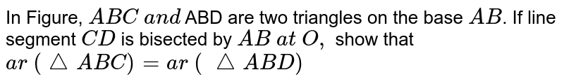 In Figure, `A B C\ a n d\ `
ABD are two
  triangles on the base `A B`.
If line
  segment `C D`
is bisected
  by `A B\ a t\ O ,`
show that `a r\ (/_\ A B C)=a r\ (\ /_\ A B D)`