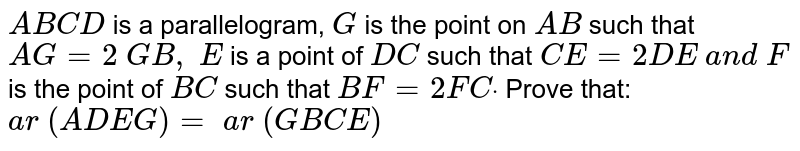 A B C D is a parallelogram, G is the point on A B such that A G=2\ G B ,\ E\ is a point of D C such that C E=2D E\ a n d\ F is the point of B C such that B F=2F Cdot Prove that: a r\ (A D E G)=\ a r\ (G B C E)