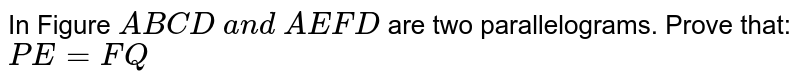 In Figure `A B C D\ a n d\ A E F D`
are two parallelograms. Prove that:
`P E=F Q`