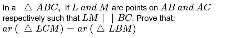 In a \ /_\A B C , If L\ a n d\ M are points on A B\ a n d\ A C respectively such that L M || B C . Prove that: a r\ (\ /_\L C M)=a r\ (/_\ L B M)