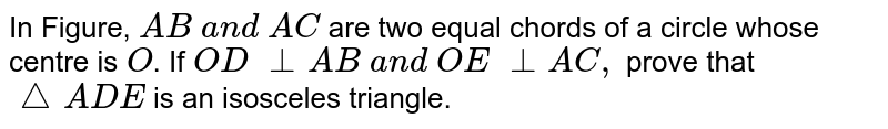 In Figure, `A B\ a n d\ A C`
are two
  equal chords of a circle whose centre is `O`.
If `O D\ _|_A B\ a n d\ O E\ _|_A C ,`
prove that ` /_\A D E`
is an isosceles triangle.
