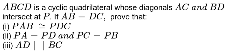 A B C D is a cyclic quadrilateral whose diagonals A C\ a n d\ B D intersect at P . If A B=D C , prove that: (i) P A B\ ~= P D C (ii) P A=P D\ a n d\ P C=P B (iii) A D || B C