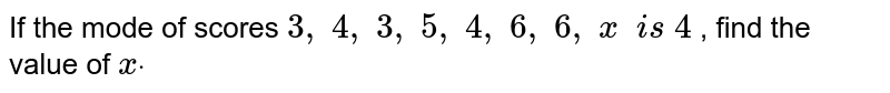 If the mode of scores 3, 4, 3, 5, 4, 6, 6, x  i s 4 , find the value of xdot