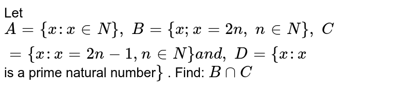 Let A={x : x in N},\ B={x ; x=2n ,\ n in N},\ C={x : x=2n-1, n in N}a n d ,\ D={x : x is a prime natural number } . Find: BnnC