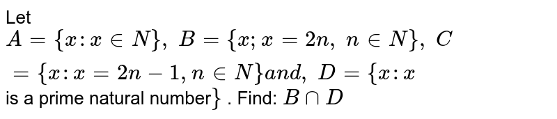 Let A={x : x in N},\ B={x ; x=2n ,\ n in N},\ C={x : x=2n-1, n in N}a n d ,\ D={x : x is a prime natural number } . Find: BnnD
