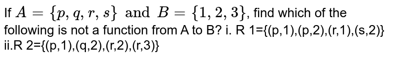 If A = {p,q,r, s} and B = {1, 2, 3} , find which of the following is not a function from A to B? i. R 1 ​ ={(p,1),(p,2),(r,1),(s,2)} ii.R 2 ​ ={(p,1),(q,2),(r,2),(r,3)}