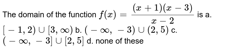 The domain of the function `f(x)=((x+1)(x-3))/(x-2)`
is
a.  `[-1,2)uu[3,oo)`
b. `(-oo,-3)uu(2,5)`

c. `(-oo,-3]uu[2,5]`
d. none of these