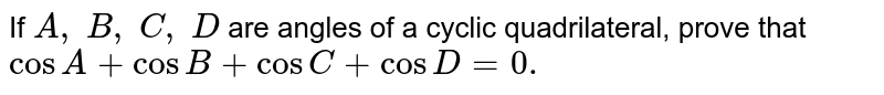 If A ,\ B ,\ C ,\ D are angles of a cyclic quadrilateral, prove that cos A+cos B+cos C+cos D=0.