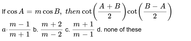 If `cos A=mcosB ,\ t h e ncot((A+B)/2)cot((B-A)/2)`

`adot\ (m-1)/(m+1)`
b. `(m+2)/(m-2)`
c. `(m+1)/(m-1)`
d. none of these