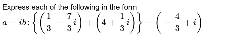 Express each of the following in the form `a+i b :{(1/3+7/3i)+(4+1/3i)}-(-4/3+i)`