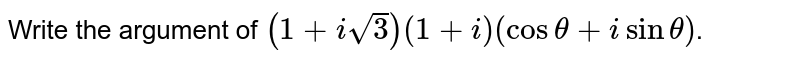 Write the argument of (1+isqrt(3))(1+i)(costheta+isintheta) .