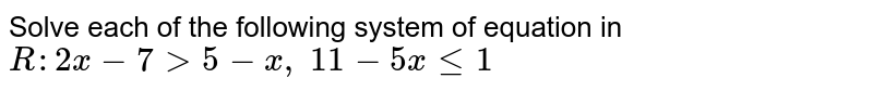 Solve each of the following system of equation in `R :2x-7>5-x ,\ 11-5xlt=1`