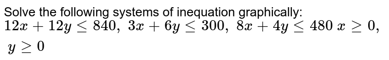 Solve the following systems of inequation graphically: `12 x+12 ylt=840 ,\ 3x+6ylt=300 ,\ 8x+4ylt=480\ xgeq0,\ ygeq0`