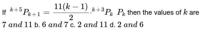 If  ^(k+5)P_(k+1)=(11(k-1))/2dot ^(k+3)P_(k )P_k then the values of k are 7 a n d 11 b. 6 a n d 7 c. 2 a n d 11 d. 2 a n d 6