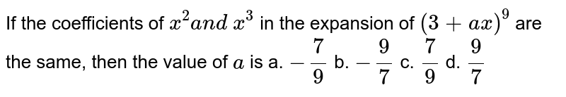 If the coefficients of `x^2a n d\ x^3`
in the expansion of `(3+a x)^9`
are the same, then the value of `a`
is
a. `-7/9`
b. `-9/7`
c. `7/9`
d. `9/7`