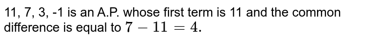 11, 7, 3, -1 is an A.P. whose first term is 11 and the common difference is equal to 7-11=4.