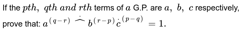 If the p t h ,\ q t h\ a n d\ r t h terms of a G.P. are a ,\ b ,\ c respectively, prove that: a^((q-r))dot^b^((r-p))dotc^((p-q))=1.