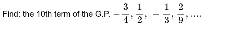 Find: the 10th term of the G.P. `-3/4,1/2,-1/3,2/9, ....`