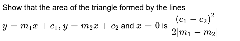 Show that the area of the triangle formed by the
  lines 
`y=m_1x+c_1,""""y=m_2x+c_2`
and `x=0`
is `((c_1-c_2)^2)/(2|m_1-m_2|)`