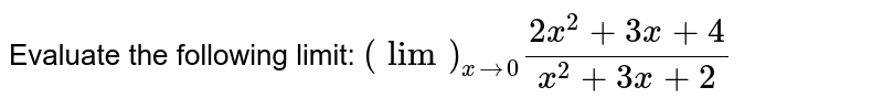 Evaluate the following limit: `(lim)_(x->0)(2x^2+3x+4)/(x^2+3x+2)`
