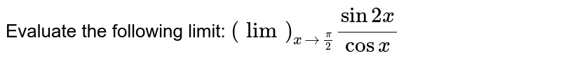 Evaluate the following limit: `(lim)_(x->pi/2)(sin2x)/(cos x)`