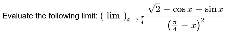 Evaluate the following limit: `(lim)_(x->pi/4)(sqrt(2)-cos x-sin x)/((pi/4-x)^2)`
