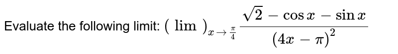 Evaluate the following limit: `(lim)_(x->pi/4)(sqrt(2)-cos x-sin x)/((4x-pi)^2)`