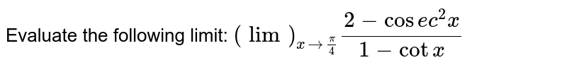 Evaluate the following limit: `(lim)_(x->pi/4)(2-cos e c^2x)/(1-cot x)`