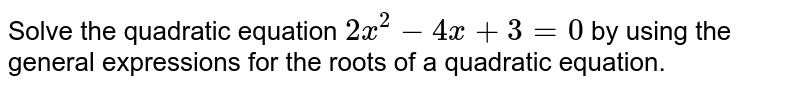 Solve the quadratic equation 2x^2-4x+3=0 by using the general expressions for the roots of a quadratic equation.