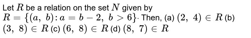 Let R be a relation on the set N given by R={(a , b): a=b-2, b >6}dot Then, (a) (2, 4) in R (b) (3, 8) in R (c) (6, 8) in R (d) (8, 7) in R