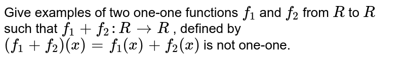 Give examples of two
  one-one functions `f_1`
and `f_2`
from `R`
to `R`
such that `f_1+f_2: R->R`
, defined by `(f_1+f_2)(x)=f_1(x)+f_2(x)`
is not one-one.