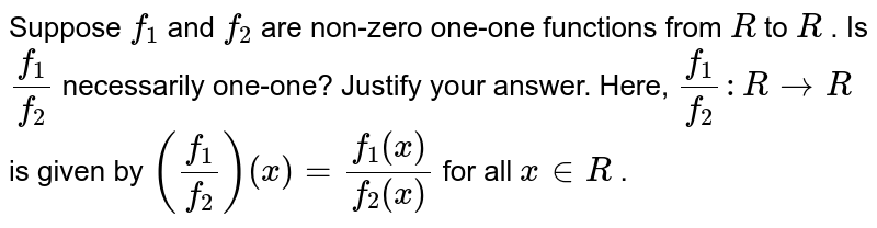 Suppose `f_1`
and `f_2`
are non-zero one-one
  functions from `R`
to `R`
. Is `(f_1)/(f_2)`
necessarily one-one?
  Justify your answer. Here, `(f_1)/(f_2): R->R`
is given by `((f_1)/(f_2))(x)=(f_1(x))/(f_2(x))`
for all `x in  R`
.