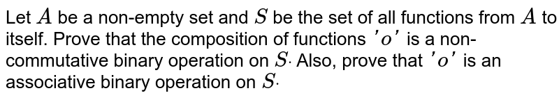 Let `A`
be a non-empty set and `S`
be the set of all
  functions from `A`
to itself. Prove that
  the composition of functions `'o'`
is a non-commutative
  binary operation on `Sdot`
Also, prove that `'o'`
is an associative
  binary operation on `Sdot`