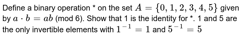 Define a binary operation * on the set `A={0,1,2,3,4,5}`
given by `a*b=a b`
(mod 6). Show that 1 is the identity for *. 1
  and 5 are the only invertible elements with `1^(-1)=1`
and `5^(-1)=5`