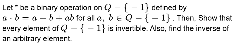 Let * be a binary
  operation on `Q-{-1}`
defined by `a*b=a+b+a b`
for all `a ,\ b in  Q-{-1}`
. Then, Show that every
  element of `Q-{-1}`
is invertible. Also,
  find the inverse of an arbitrary element.