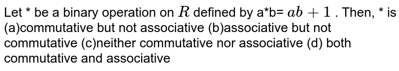 Let * be a binary
  operation on `R`
defined by a*b= `a b+1`
. Then, * is
(a)commutative but not
  associative
(b)associative but not
  commutative
(c)neither commutative nor
  associative
(d) both commutative
  and associative