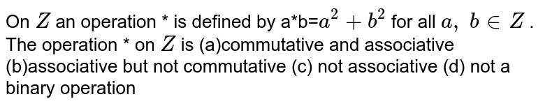 On `Z`
an operation * is
  defined by a*b=`a^2+b^2`
for all `a ,\ b in  Z`
. The operation * on `Z`
is
(a)commutative and
  associative 
(b)associative but not
  commutative
(c) not
  associative (d) not a binary operation