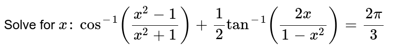 Solve for `x :`
`cos^(-1)((x^2-1)/(x^2+1))+1/2tan^(-1)((2x)/(1-x^2))=(2pi)/3`