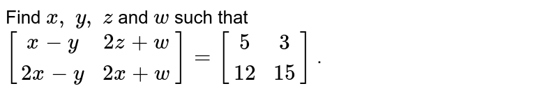 Find x , y , z and w such that [(x-y,2z+w),(2x-y,2x+w)]=[(5, 3 ),(12, 15)] .