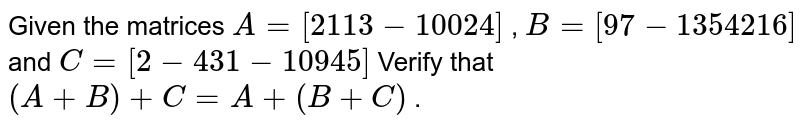 Given the matrices A=[2 1 1 3-1 0 0 2 4] , B=[9 7-1 3 5 4 2 1 6] and C=[2-4 3 1-1 0 9 4 5] Verify that (A+B)+C=A+(B+C) .