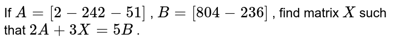 If `A=[2-2 4 2-5 1]`
, `B=[8 0 4-2 3 6]`
, find matrix `X`
such that `2A+3X=5B`
.