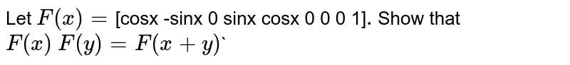 Let `F(x)=`[cosx -sinx 0
                 sinx cosx 0 
                     0 0 1]`
. `Show that `F(x)\ F(y)=F(x+y)``