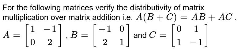 For the following
  matrices verify the distributivity of matrix multiplication over matrix
  addition i.e. `A(B+C)=A B+A C`
.
`A=[(1,-1), (0,2)]`
, `B=[(-1,0),( 2,1)]`
and `C=[(0,1),(1,-1)]`
