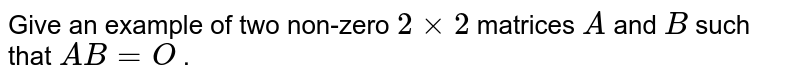 Give an example of two
  non-zero `2xx2`
matrices `A`
and `B`
such that `A B=O`
.