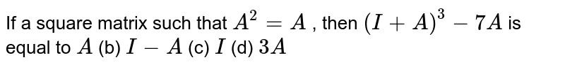 If a square matrix such
  that `A^2=A`
, then `(I+A)^3-7A`
is equal to
`A`
(b) `I-A`
(c) `I`
(d) `3A`