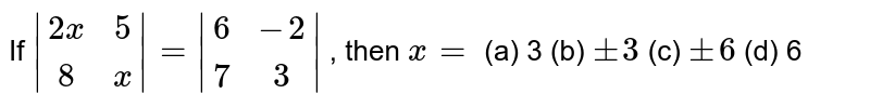 If |[2x,5], [8,x]|=|[6,-2], [7, 3]| , then x= (a) 3 (b) +-3 (c) +-6 (d) 6