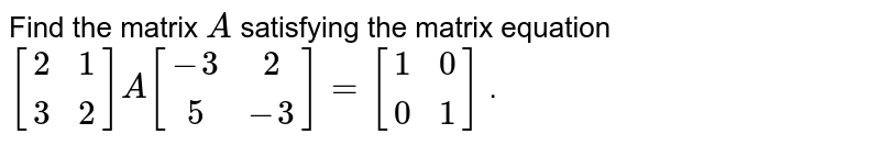  Find the matrix `A`
satisfying the matrix
  equation `[(2, 1),( 3, 2)]A[(-3, 2),( 5,-3)]=[(1, 0 ),(0, 1)]`
.